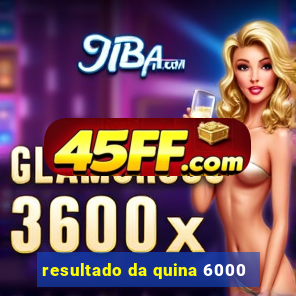 resultado da quina 6000